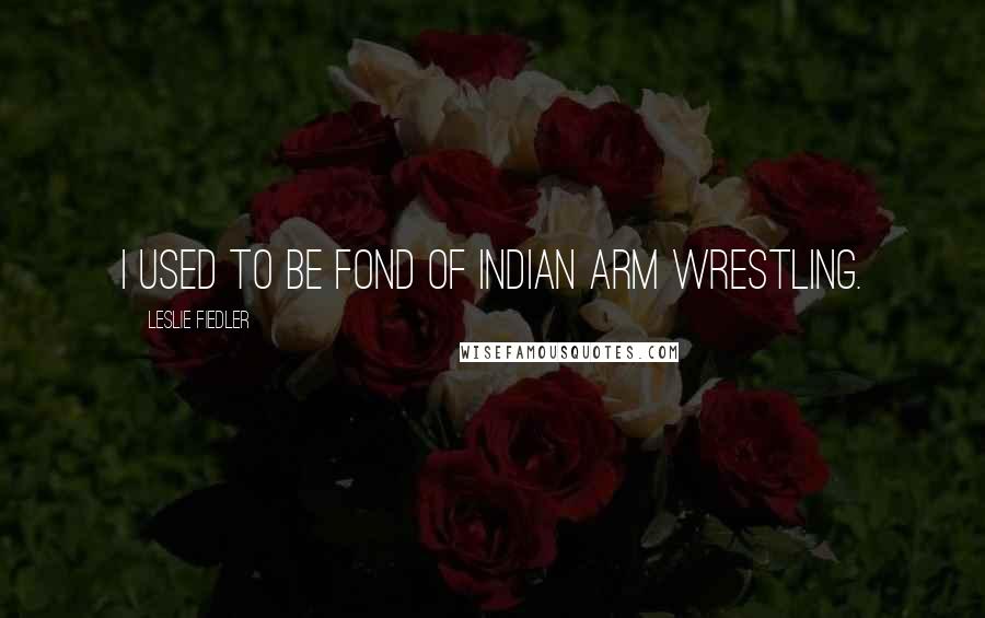 Leslie Fiedler Quotes: I used to be fond of Indian arm wrestling.