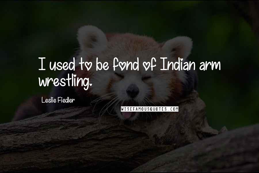 Leslie Fiedler Quotes: I used to be fond of Indian arm wrestling.