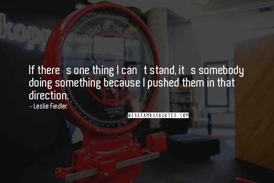 Leslie Fiedler Quotes: If there's one thing I can't stand, it's somebody doing something because I pushed them in that direction.