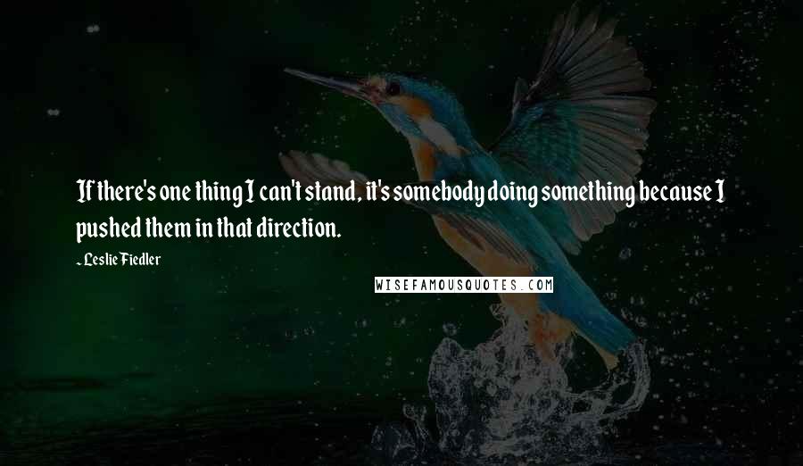 Leslie Fiedler Quotes: If there's one thing I can't stand, it's somebody doing something because I pushed them in that direction.