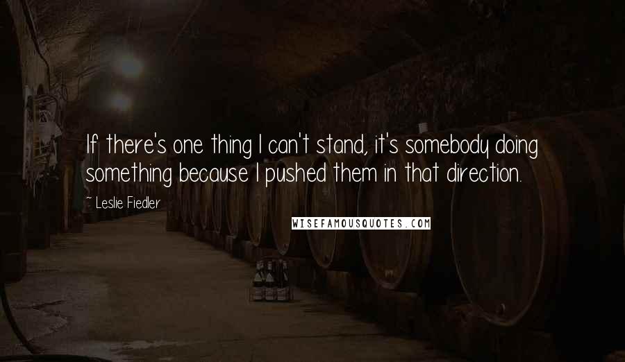 Leslie Fiedler Quotes: If there's one thing I can't stand, it's somebody doing something because I pushed them in that direction.