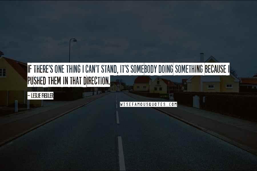 Leslie Fiedler Quotes: If there's one thing I can't stand, it's somebody doing something because I pushed them in that direction.