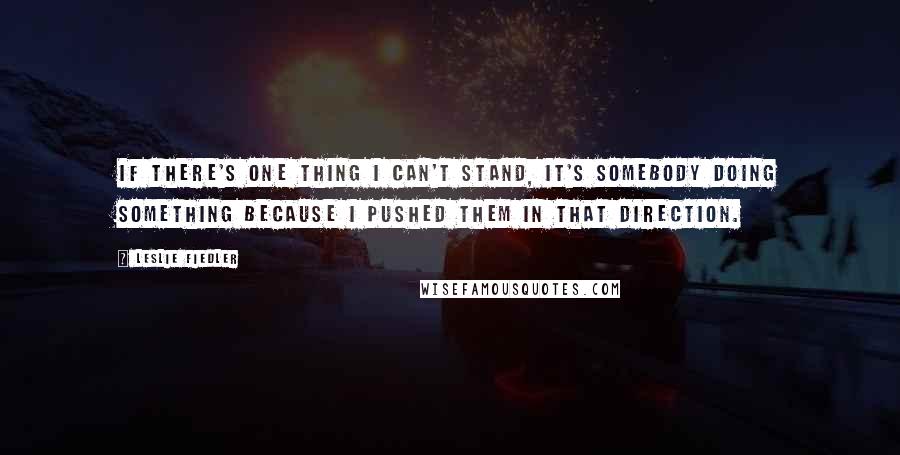 Leslie Fiedler Quotes: If there's one thing I can't stand, it's somebody doing something because I pushed them in that direction.