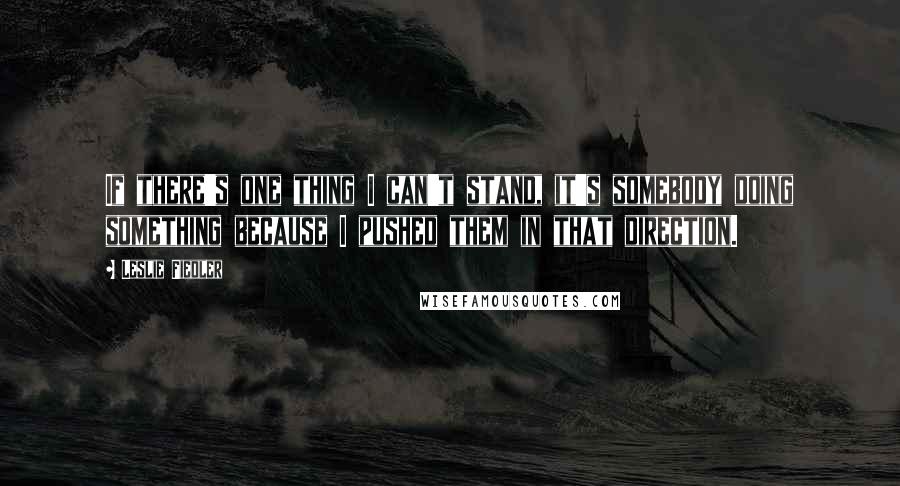 Leslie Fiedler Quotes: If there's one thing I can't stand, it's somebody doing something because I pushed them in that direction.