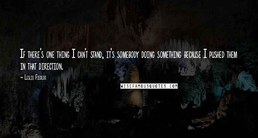 Leslie Fiedler Quotes: If there's one thing I can't stand, it's somebody doing something because I pushed them in that direction.