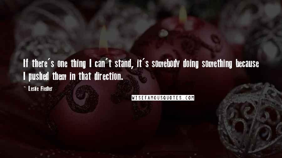 Leslie Fiedler Quotes: If there's one thing I can't stand, it's somebody doing something because I pushed them in that direction.