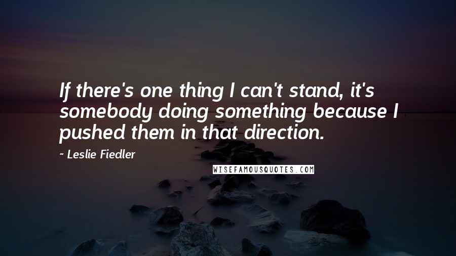 Leslie Fiedler Quotes: If there's one thing I can't stand, it's somebody doing something because I pushed them in that direction.