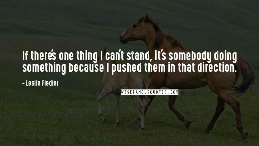 Leslie Fiedler Quotes: If there's one thing I can't stand, it's somebody doing something because I pushed them in that direction.