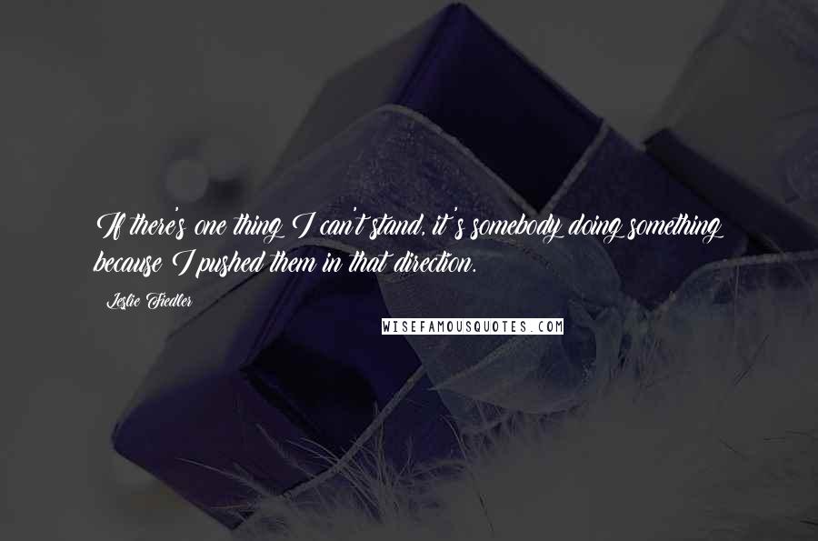 Leslie Fiedler Quotes: If there's one thing I can't stand, it's somebody doing something because I pushed them in that direction.