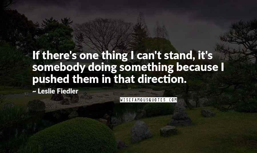 Leslie Fiedler Quotes: If there's one thing I can't stand, it's somebody doing something because I pushed them in that direction.