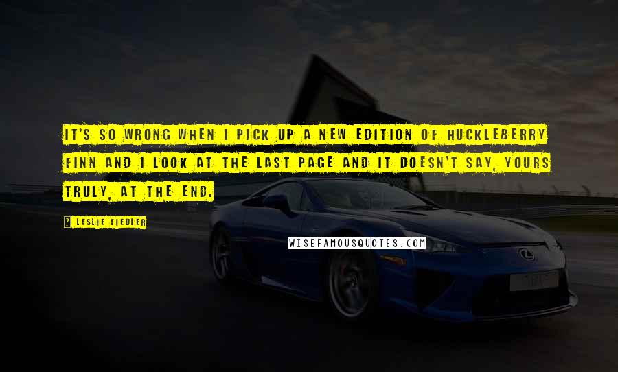 Leslie Fiedler Quotes: It's so wrong when I pick up a new edition of Huckleberry Finn and I look at the last page and it doesn't say, Yours truly, at the end.