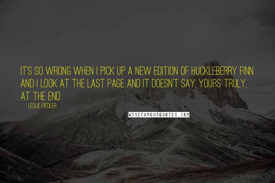 Leslie Fiedler Quotes: It's so wrong when I pick up a new edition of Huckleberry Finn and I look at the last page and it doesn't say, Yours truly, at the end.