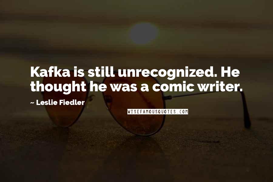 Leslie Fiedler Quotes: Kafka is still unrecognized. He thought he was a comic writer.