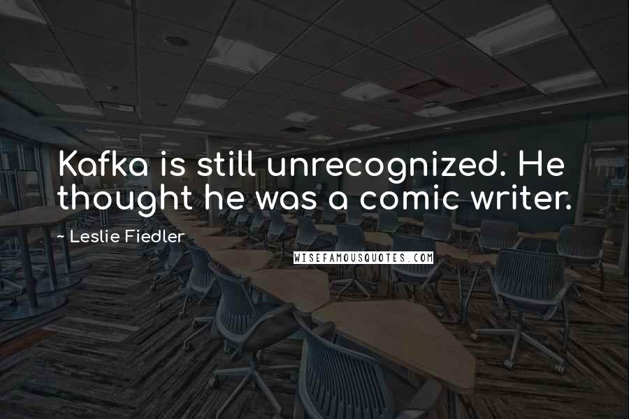 Leslie Fiedler Quotes: Kafka is still unrecognized. He thought he was a comic writer.