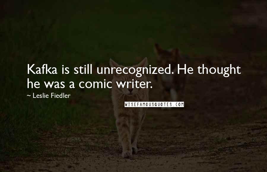 Leslie Fiedler Quotes: Kafka is still unrecognized. He thought he was a comic writer.