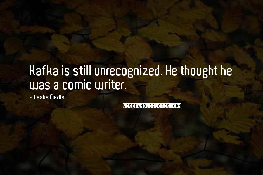 Leslie Fiedler Quotes: Kafka is still unrecognized. He thought he was a comic writer.