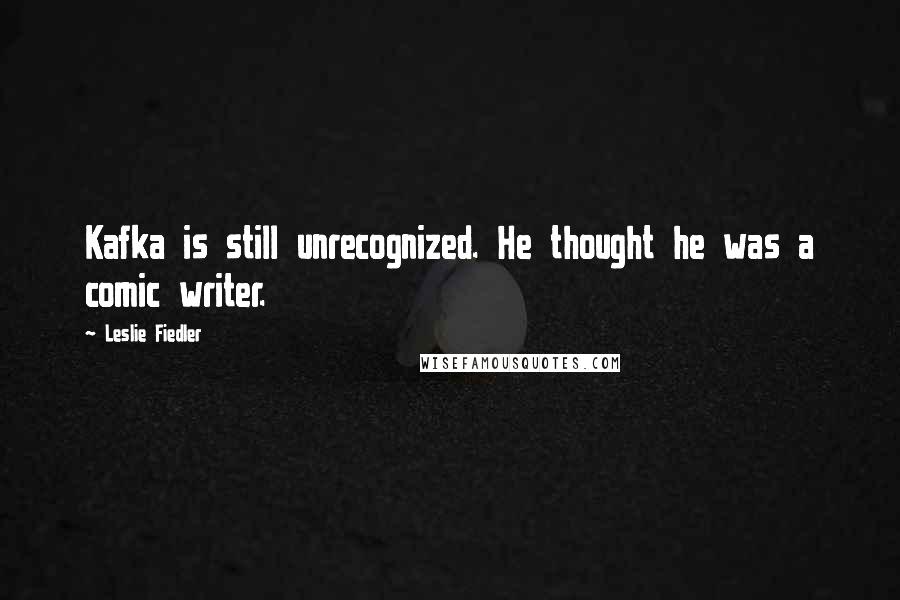 Leslie Fiedler Quotes: Kafka is still unrecognized. He thought he was a comic writer.