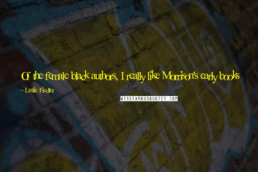 Leslie Fiedler Quotes: Of the female black authors, I really like Morrison's early books a lot. But she's really become so much a clone of Faulkner. He did it better.