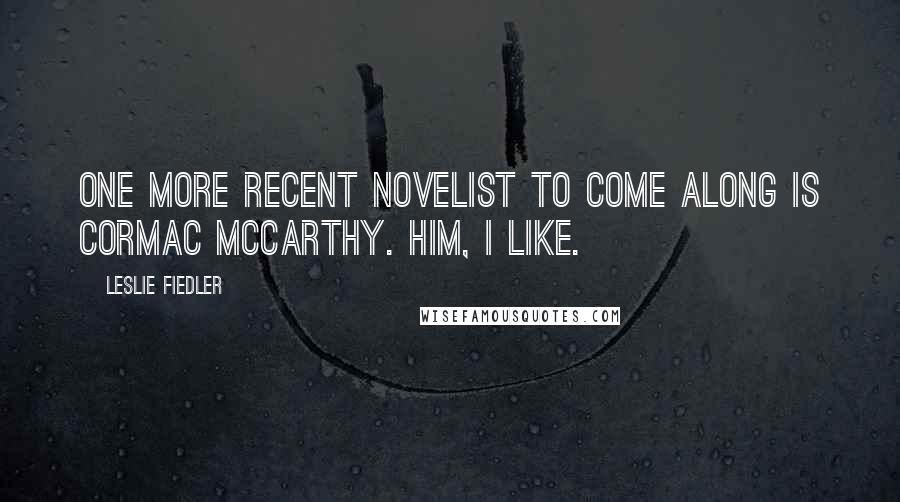 Leslie Fiedler Quotes: One more recent novelist to come along is Cormac McCarthy. Him, I like.