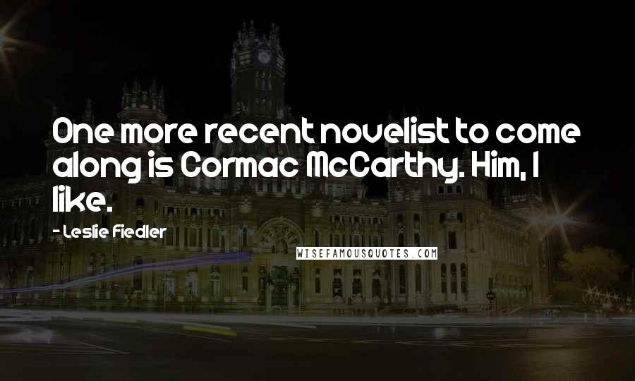 Leslie Fiedler Quotes: One more recent novelist to come along is Cormac McCarthy. Him, I like.