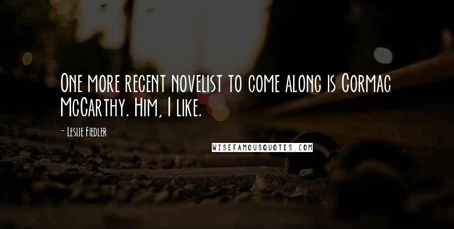 Leslie Fiedler Quotes: One more recent novelist to come along is Cormac McCarthy. Him, I like.