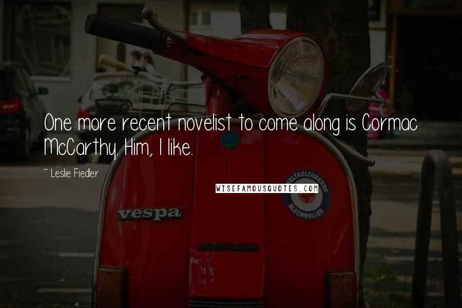 Leslie Fiedler Quotes: One more recent novelist to come along is Cormac McCarthy. Him, I like.