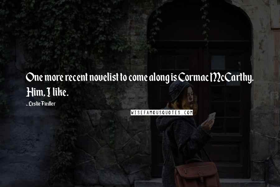 Leslie Fiedler Quotes: One more recent novelist to come along is Cormac McCarthy. Him, I like.