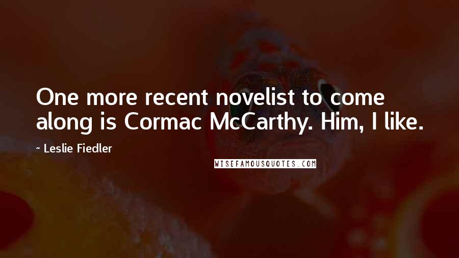Leslie Fiedler Quotes: One more recent novelist to come along is Cormac McCarthy. Him, I like.
