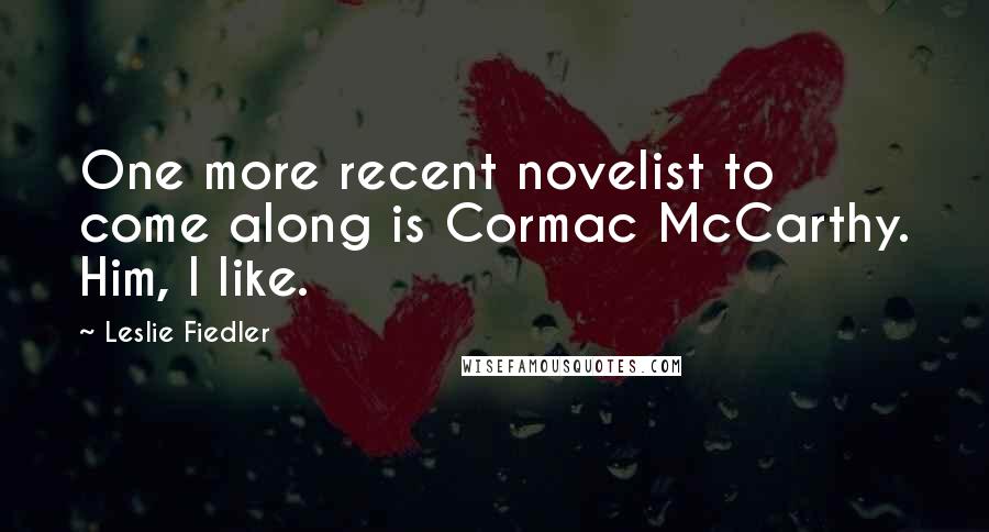 Leslie Fiedler Quotes: One more recent novelist to come along is Cormac McCarthy. Him, I like.