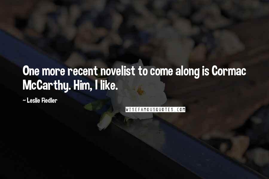 Leslie Fiedler Quotes: One more recent novelist to come along is Cormac McCarthy. Him, I like.