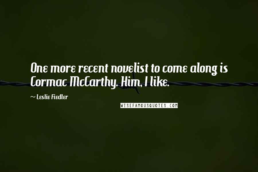 Leslie Fiedler Quotes: One more recent novelist to come along is Cormac McCarthy. Him, I like.