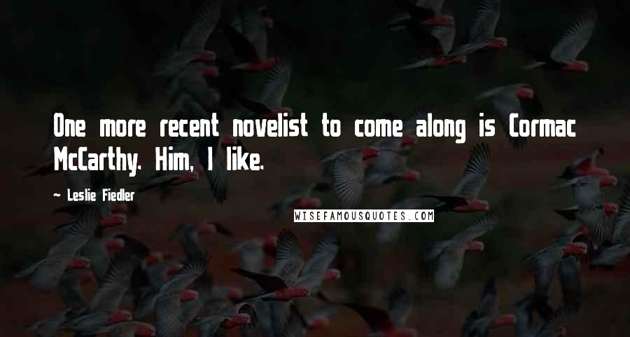 Leslie Fiedler Quotes: One more recent novelist to come along is Cormac McCarthy. Him, I like.