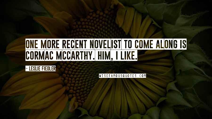 Leslie Fiedler Quotes: One more recent novelist to come along is Cormac McCarthy. Him, I like.