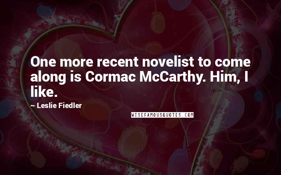 Leslie Fiedler Quotes: One more recent novelist to come along is Cormac McCarthy. Him, I like.