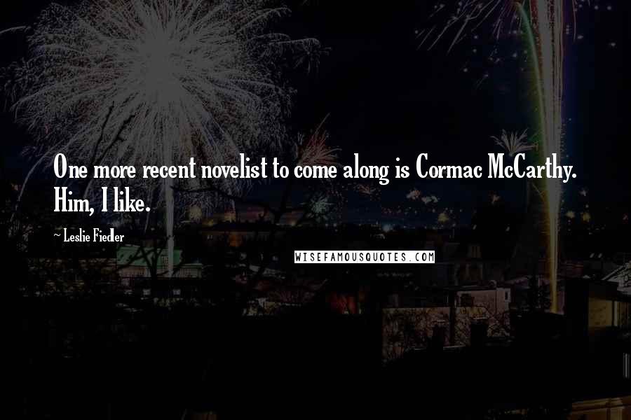 Leslie Fiedler Quotes: One more recent novelist to come along is Cormac McCarthy. Him, I like.
