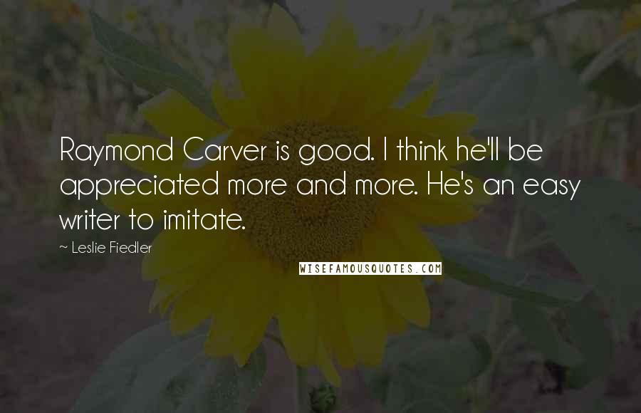 Leslie Fiedler Quotes: Raymond Carver is good. I think he'll be appreciated more and more. He's an easy writer to imitate.