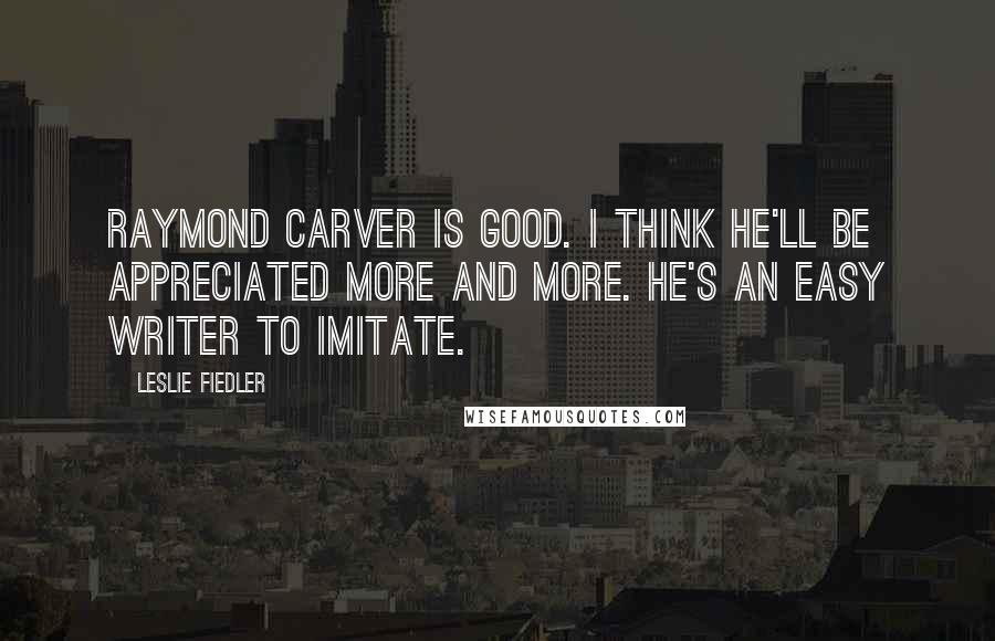 Leslie Fiedler Quotes: Raymond Carver is good. I think he'll be appreciated more and more. He's an easy writer to imitate.