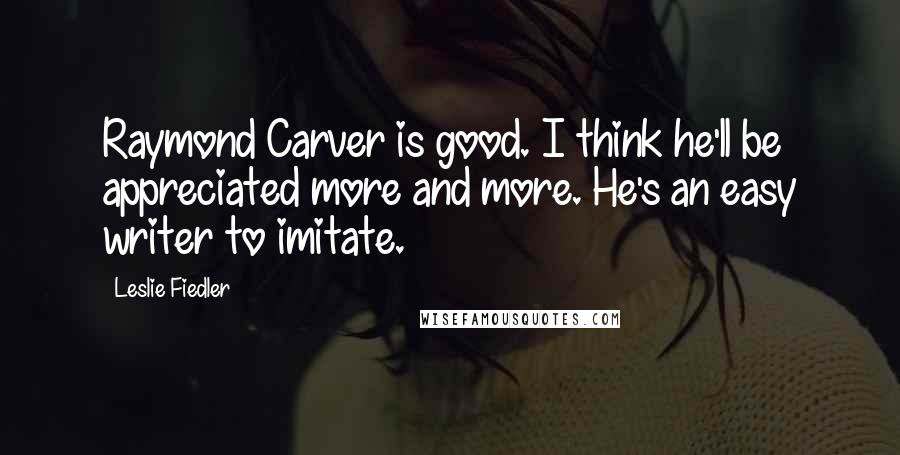 Leslie Fiedler Quotes: Raymond Carver is good. I think he'll be appreciated more and more. He's an easy writer to imitate.