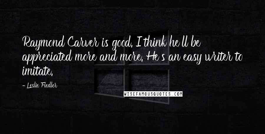 Leslie Fiedler Quotes: Raymond Carver is good. I think he'll be appreciated more and more. He's an easy writer to imitate.