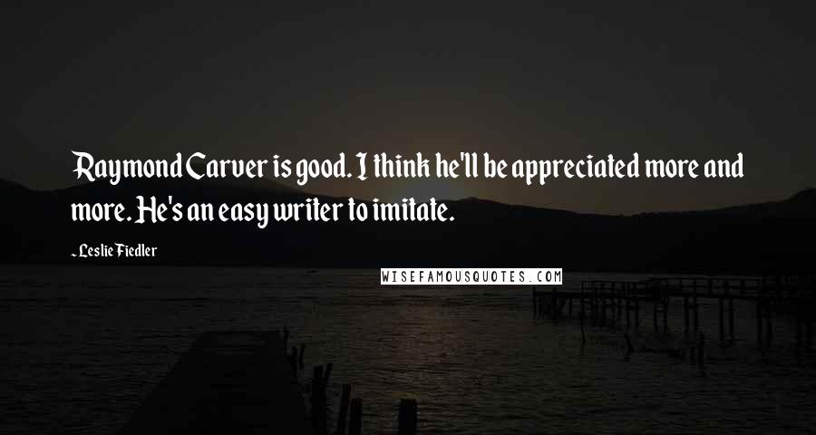 Leslie Fiedler Quotes: Raymond Carver is good. I think he'll be appreciated more and more. He's an easy writer to imitate.