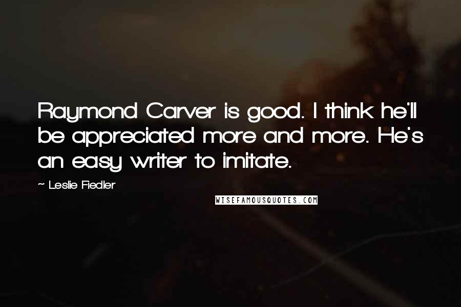 Leslie Fiedler Quotes: Raymond Carver is good. I think he'll be appreciated more and more. He's an easy writer to imitate.