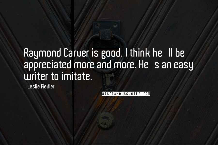 Leslie Fiedler Quotes: Raymond Carver is good. I think he'll be appreciated more and more. He's an easy writer to imitate.