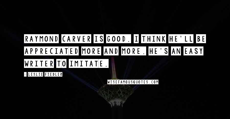Leslie Fiedler Quotes: Raymond Carver is good. I think he'll be appreciated more and more. He's an easy writer to imitate.
