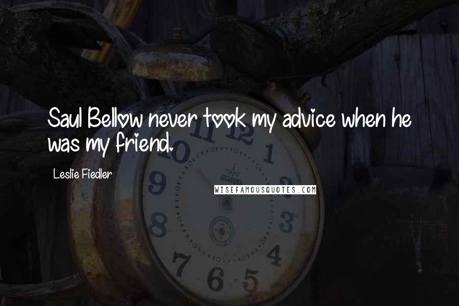 Leslie Fiedler Quotes: Saul Bellow never took my advice when he was my friend.