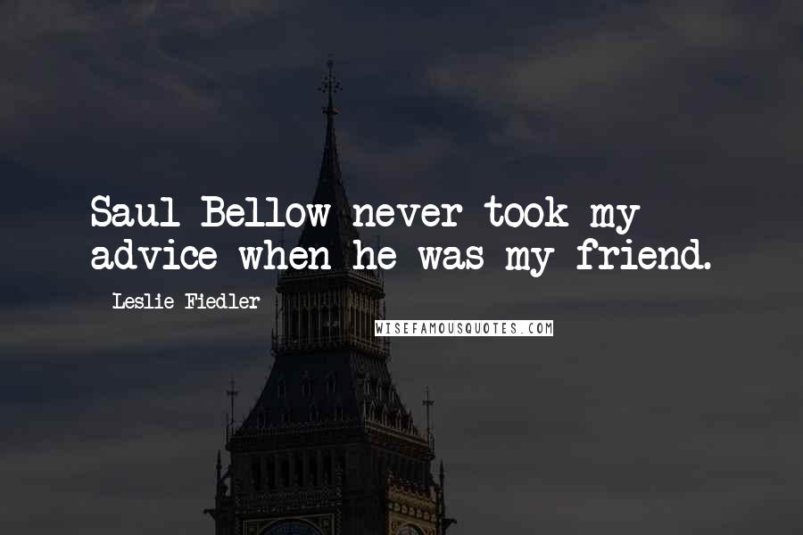 Leslie Fiedler Quotes: Saul Bellow never took my advice when he was my friend.