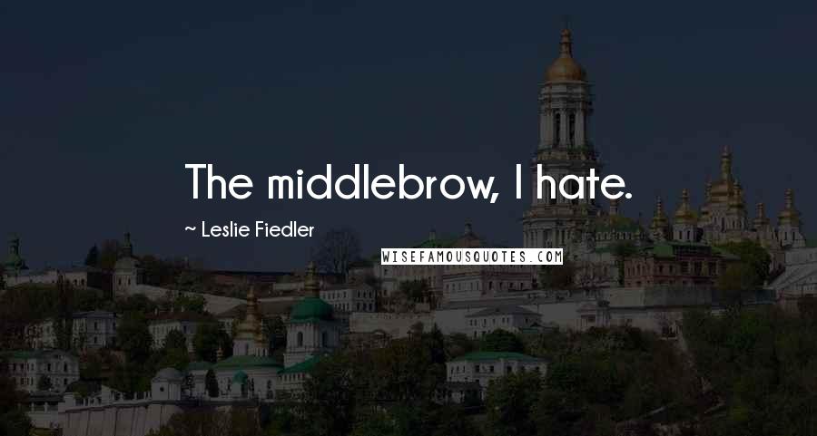 Leslie Fiedler Quotes: The middlebrow, I hate.