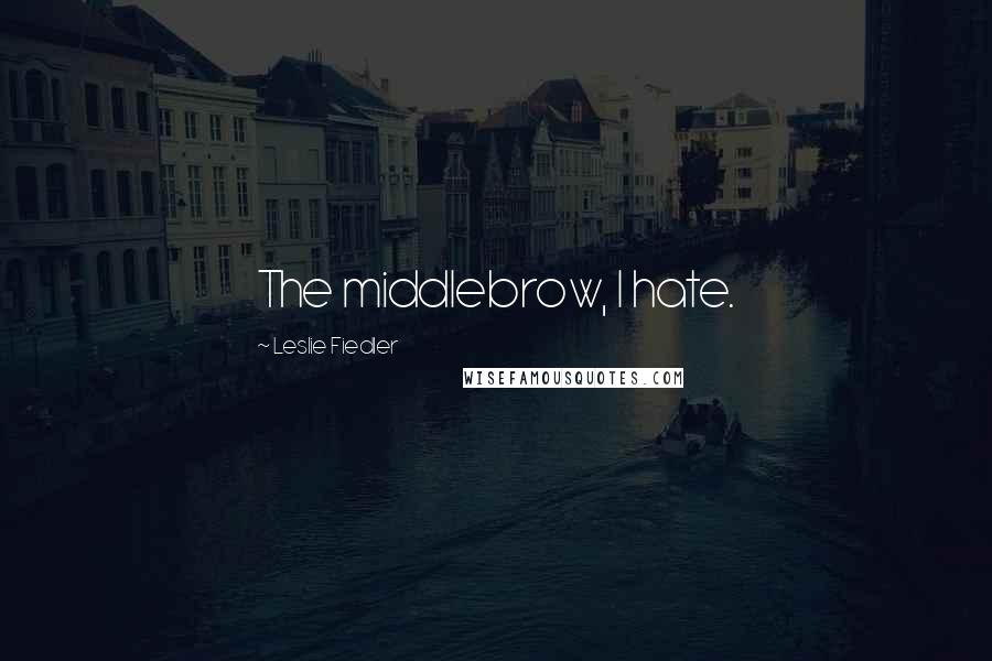 Leslie Fiedler Quotes: The middlebrow, I hate.