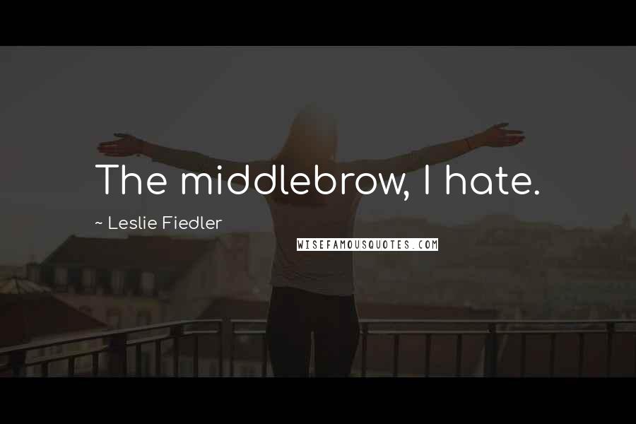 Leslie Fiedler Quotes: The middlebrow, I hate.
