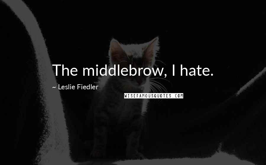 Leslie Fiedler Quotes: The middlebrow, I hate.