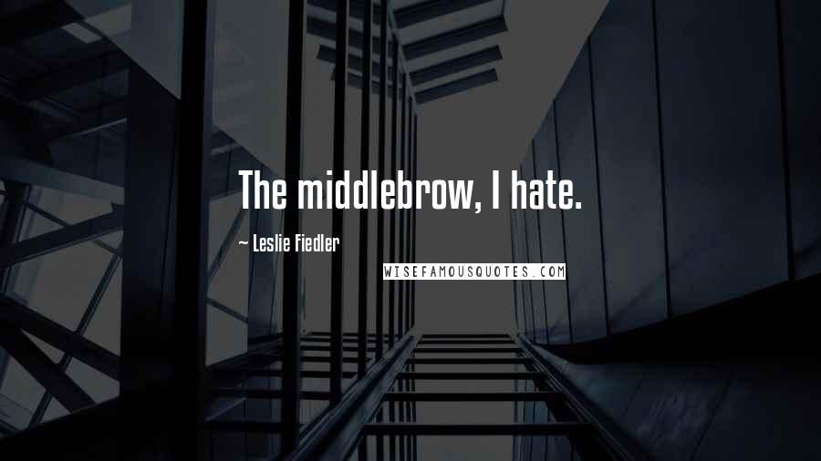 Leslie Fiedler Quotes: The middlebrow, I hate.